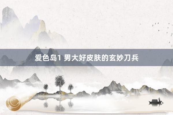 爱色岛1 男大好皮肤的玄妙刀兵