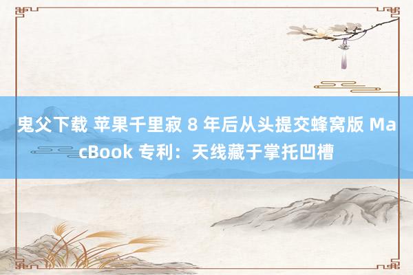 鬼父下载 苹果千里寂 8 年后从头提交蜂窝版 MacBook 专利：天线藏于掌托凹槽