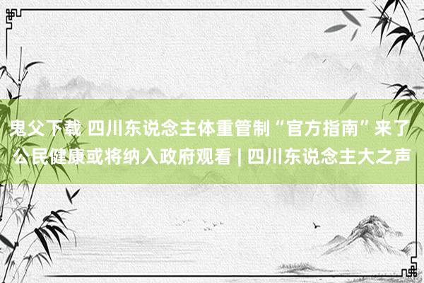 鬼父下载 四川东说念主体重管制“官方指南”来了 公民健康或将纳入政府观看 | 四川东说念主大之声