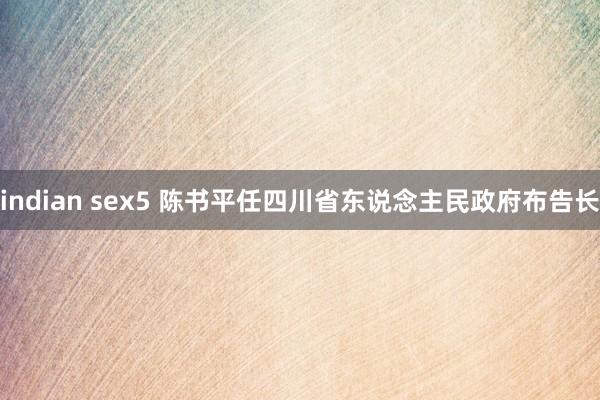 indian sex5 陈书平任四川省东说念主民政府布告长