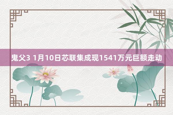 鬼父3 1月10日芯联集成现1541万元巨额走动