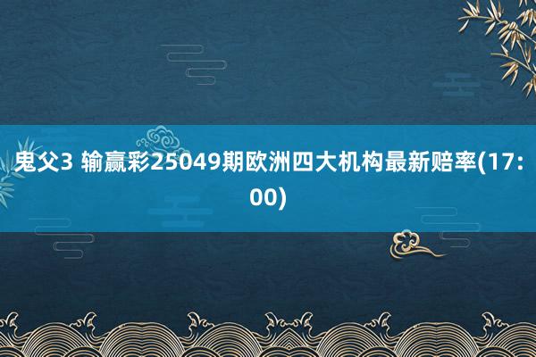 鬼父3 输赢彩25049期欧洲四大机构最新赔率(17:00)