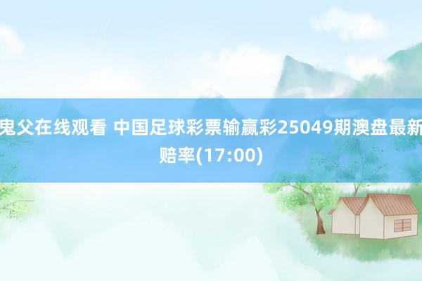 鬼父在线观看 中国足球彩票输赢彩25049期澳盘最新赔率(17:00)