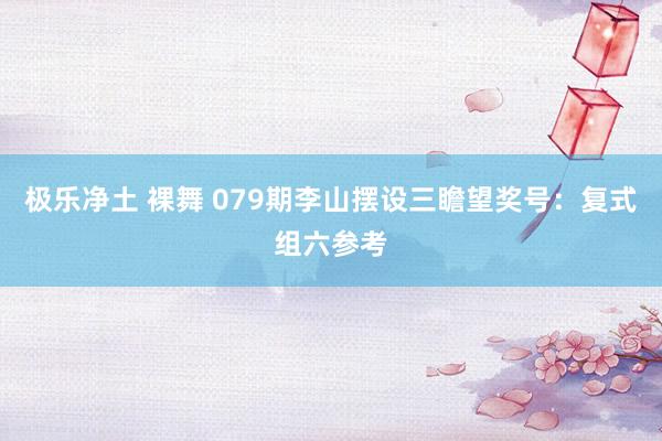 极乐净土 裸舞 079期李山摆设三瞻望奖号：复式组六参考