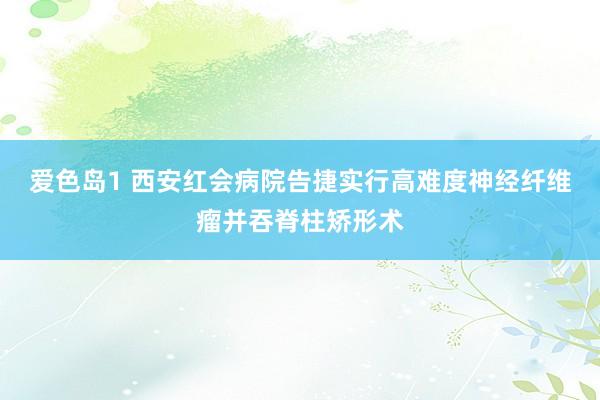 爱色岛1 西安红会病院告捷实行高难度神经纤维瘤并吞脊柱矫形术