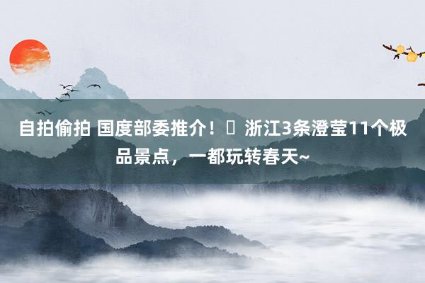 自拍偷拍 国度部委推介！​浙江3条澄莹11个极品景点，一都玩转春天~