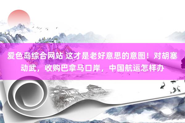 爱色岛综合网站 这才是老好意思的意图！对胡塞动武，收购巴拿马口岸，中国航运怎样办