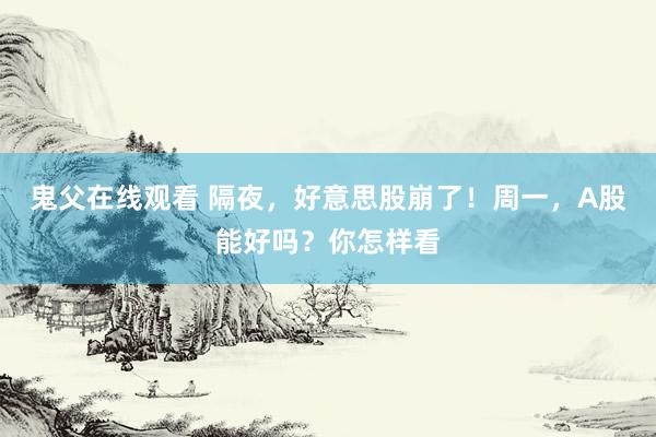 鬼父在线观看 隔夜，好意思股崩了！周一，A股能好吗？你怎样看