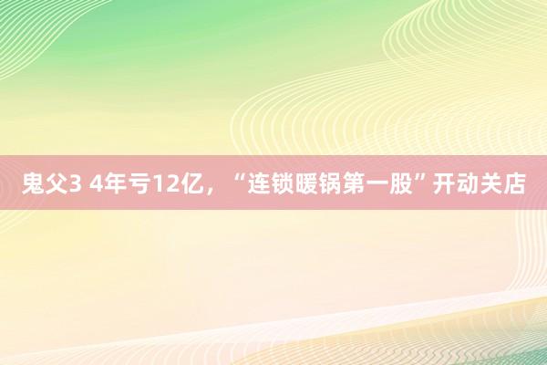 鬼父3 4年亏12亿，“连锁暖锅第一股”开动关店