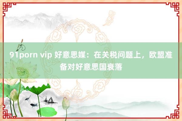 91porn vip 好意思媒：在关税问题上，欧盟准备对好意思国衰落