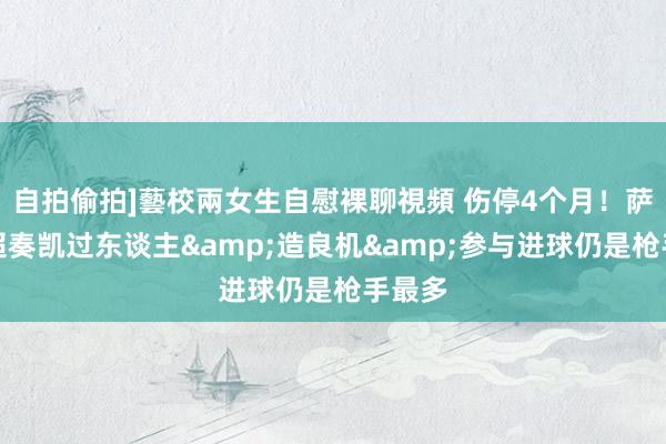 自拍偷拍]藝校兩女生自慰裸聊視頻 伤停4个月！萨卡英超奏凯过东谈主&造良机&参与进球仍是枪手最多