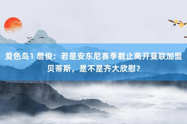 爱色岛1 詹俊：若是安东尼赛季截止离开曼联加盟贝蒂斯，是不是齐大欣慰？