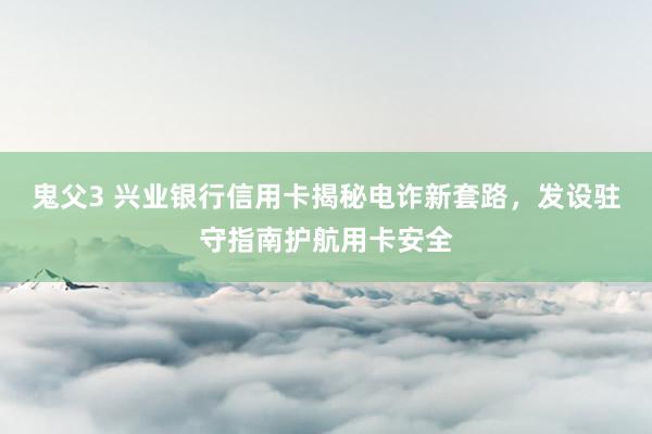 鬼父3 兴业银行信用卡揭秘电诈新套路，发设驻守指南护航用卡安全