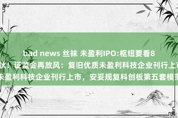 bad news 丝袜 未盈利IPO:枢纽要看800 元的寒武纪有莫得真家伙！证监会再放风：复旧优质未盈利科技企业刊行上市，安妥规复科创板第五套模范适用