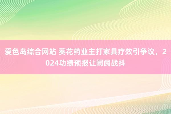 爱色岛综合网站 葵花药业主打家具疗效引争议，2024功绩预报让阛阓战抖