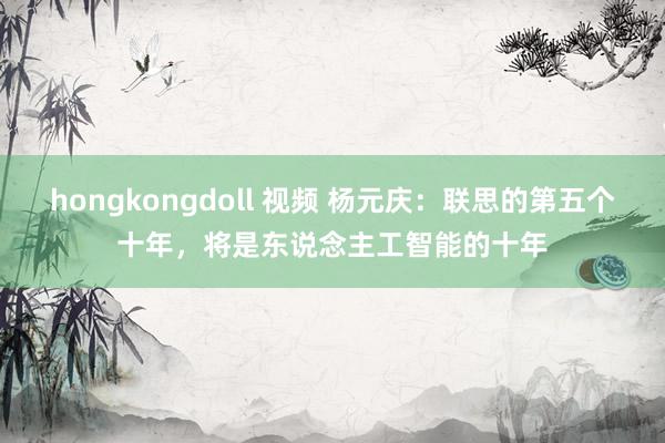 hongkongdoll 视频 杨元庆：联思的第五个十年，将是东说念主工智能的十年