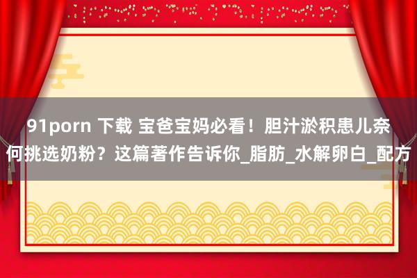 91porn 下载 宝爸宝妈必看！胆汁淤积患儿奈何挑选奶粉？这篇著作告诉你_脂肪_水解卵白_配方