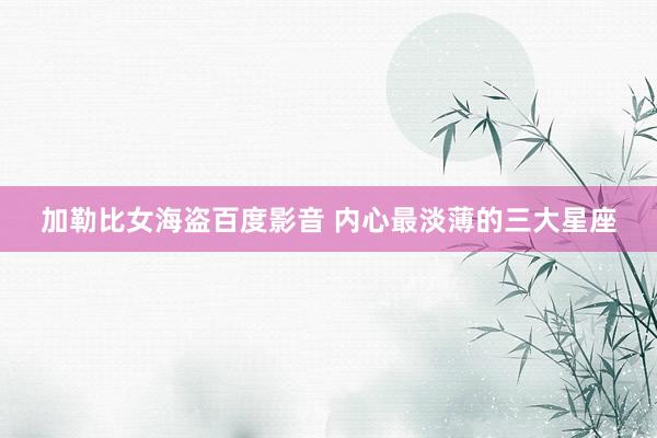 加勒比女海盗百度影音 内心最淡薄的三大星座