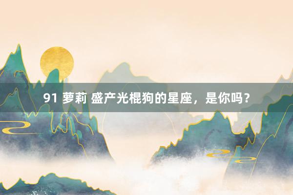 91 萝莉 盛产光棍狗的星座，是你吗？