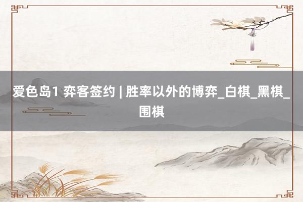 爱色岛1 弈客签约 | 胜率以外的博弈_白棋_黑棋_围棋