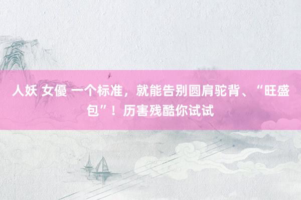 人妖 女優 一个标准，就能告别圆肩驼背、“旺盛包”！历害残酷你试试