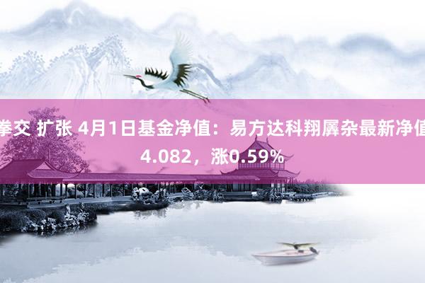 拳交 扩张 4月1日基金净值：易方达科翔羼杂最新净值4.082，涨0.59%
