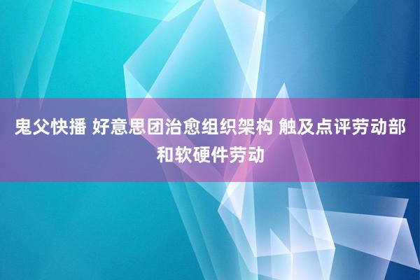 鬼父快播 好意思团治愈组织架构 触及点评劳动部和软硬件劳动