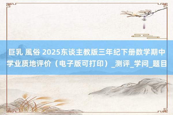 巨乳 風俗 2025东谈主教版三年纪下册数学期中学业质地评价（电子版可打印）_测评_学问_题目