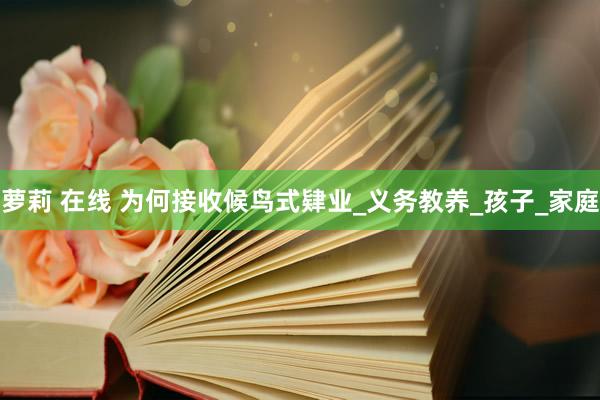 萝莉 在线 为何接收候鸟式肄业_义务教养_孩子_家庭