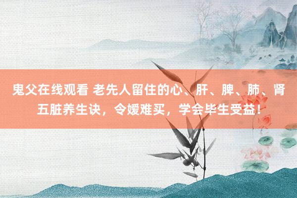 鬼父在线观看 老先人留住的心、肝、脾、肺、肾五脏养生诀，令嫒难买，学会毕生受益！
