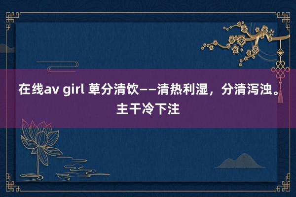 在线av girl 萆分清饮——清热利湿，分清泻浊。主干冷下注