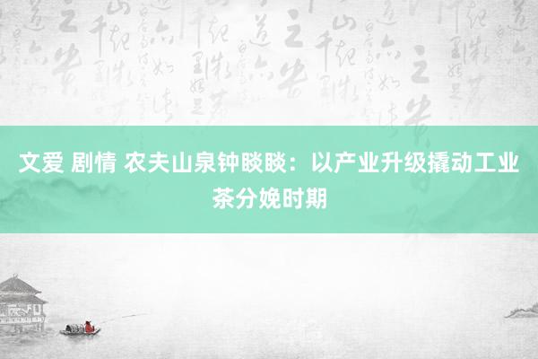 文爱 剧情 农夫山泉钟睒睒：以产业升级撬动工业茶分娩时期
