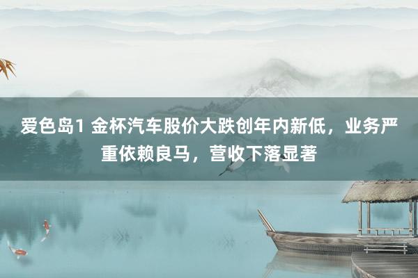 爱色岛1 金杯汽车股价大跌创年内新低，业务严重依赖良马，营收下落显著