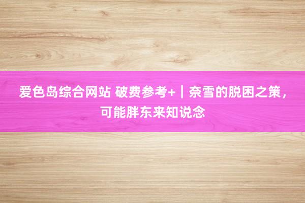 爱色岛综合网站 破费参考+｜奈雪的脱困之策，可能胖东来知说念