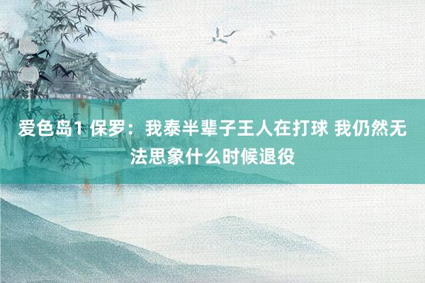 爱色岛1 保罗：我泰半辈子王人在打球 我仍然无法思象什么时候退役