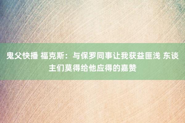 鬼父快播 福克斯：与保罗同事让我获益匪浅 东谈主们莫得给他应得的嘉赞