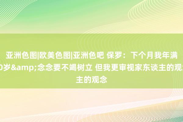 亚洲色图|欧美色图|亚洲色吧 保罗：下个月我年满40岁&念念要不竭树立 但我更审视家东谈主的观念