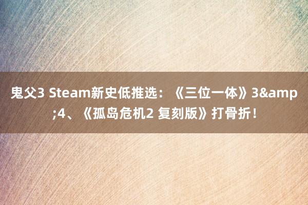 鬼父3 Steam新史低推选：《三位一体》3&4、《孤岛危机2 复刻版》打骨折！