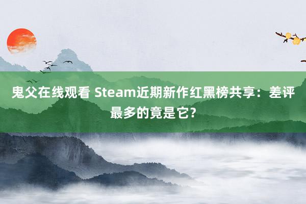 鬼父在线观看 Steam近期新作红黑榜共享：差评最多的竟是它？