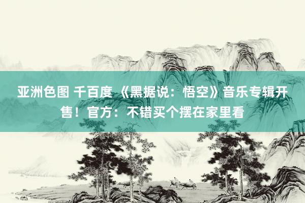 亚洲色图 千百度 《黑据说：悟空》音乐专辑开售！官方：不错买个摆在家里看