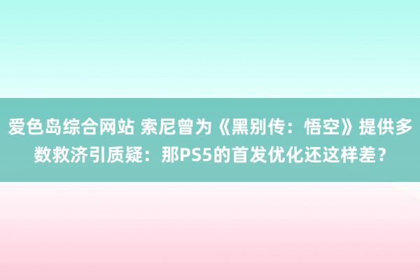 爱色岛综合网站 索尼曾为《黑别传：悟空》提供多数救济引质疑：那PS5的首发优化还这样差？