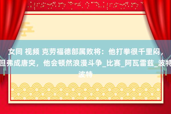 女同 视频 克劳福德部属败将：他打拳很千里闷，但弗成唐突，他会顿然浪漫斗争_比赛_阿瓦雷兹_波特