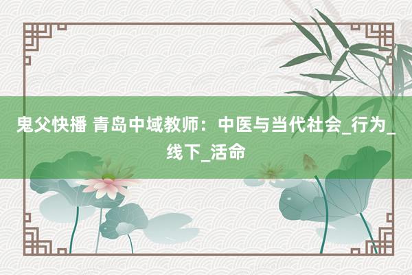 鬼父快播 青岛中域教师：中医与当代社会_行为_线下_活命