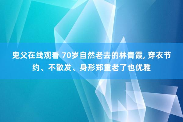 鬼父在线观看 70岁自然老去的林青霞， 穿衣节约、不散发、身形郑重老了也优雅