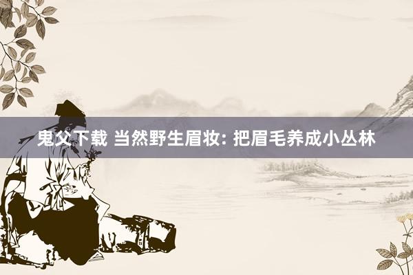 鬼父下载 当然野生眉妆: 把眉毛养成小丛林
