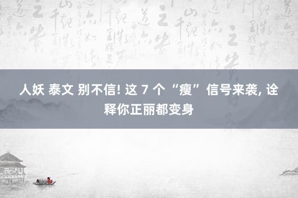 人妖 泰文 别不信! 这 7 个 “瘦” 信号来袭， 诠释你正丽都变身