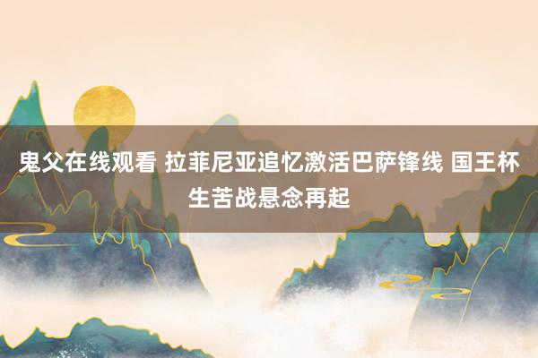 鬼父在线观看 拉菲尼亚追忆激活巴萨锋线 国王杯生苦战悬念再起