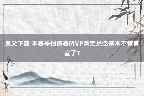鬼父下载 本赛季惯例赛MVP毫无悬念基本不错官宣了？