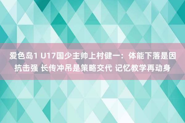 爱色岛1 U17国少主帅上村健一：体能下落是因抗击强 长传冲吊是策略交代 记忆教学再动身