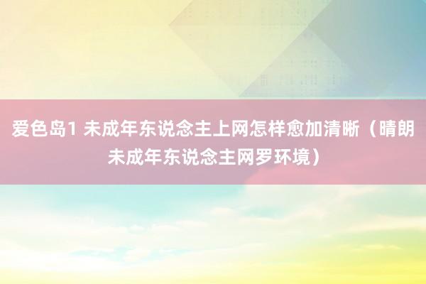 爱色岛1 未成年东说念主上网怎样愈加清晰（晴朗未成年东说念主网罗环境）
